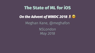 The State of ML for iOS
On the Advent of WWDC 2018
Meghan Kane, @meghafon
NSLondon
May 2018
 
