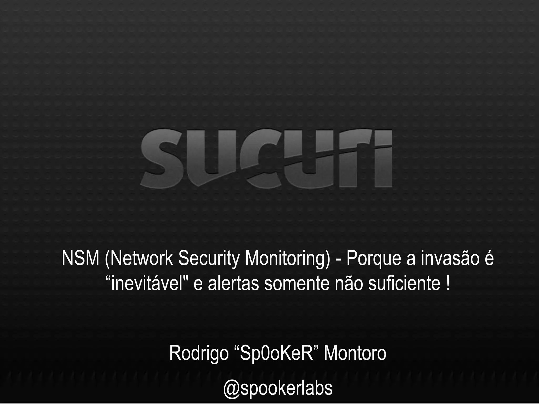 NSM (Network Security Monitoring) - Porque a invasão é
“inevitável" e alertas somente não suficiente !
Rodrigo “Sp0oKeR” Montoro
@spookerlabs
 