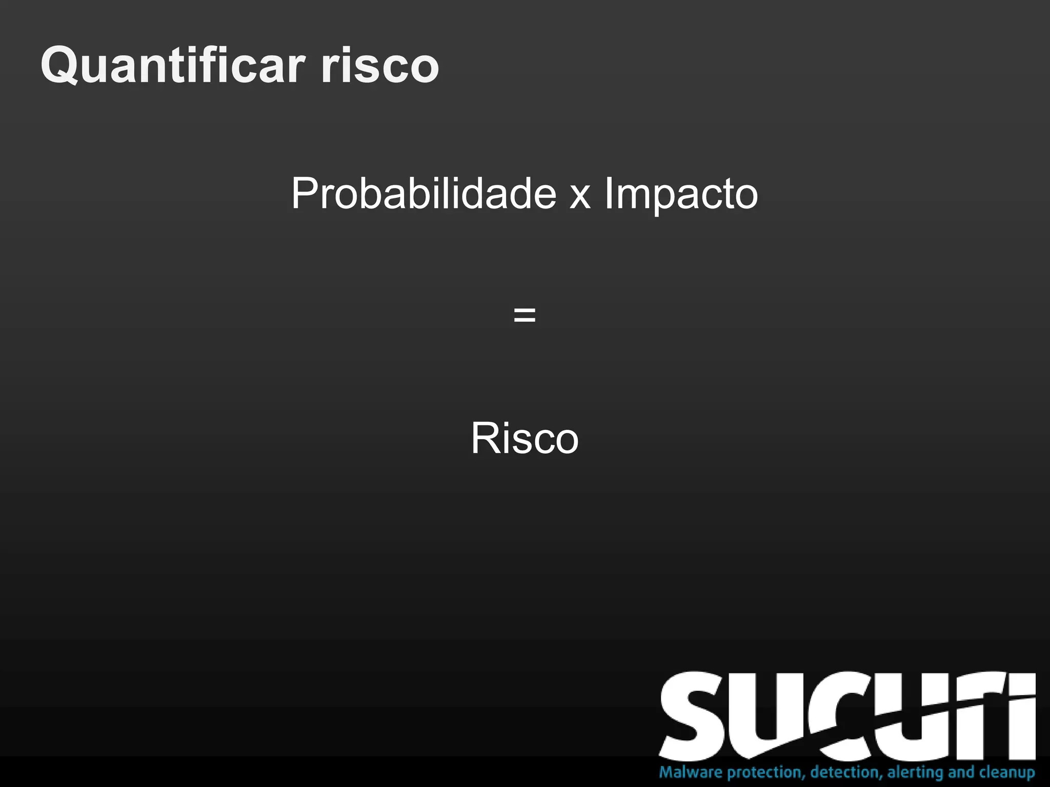 Quantificar risco
Probabilidade x Impacto
=
Risco
 