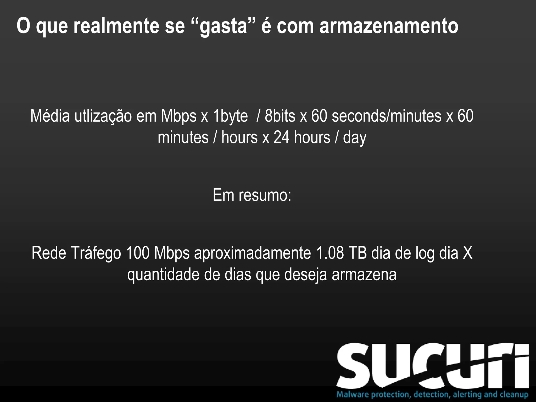 O que realmente se “gasta” é com armazenamento
Média utlização em Mbps x 1byte / 8bits x 60 seconds/minutes x 60
minutes / hours x 24 hours / day
Em resumo:
Rede Tráfego 100 Mbps aproximadamente 1.08 TB dia de log dia X
quantidade de dias que deseja armazena
 