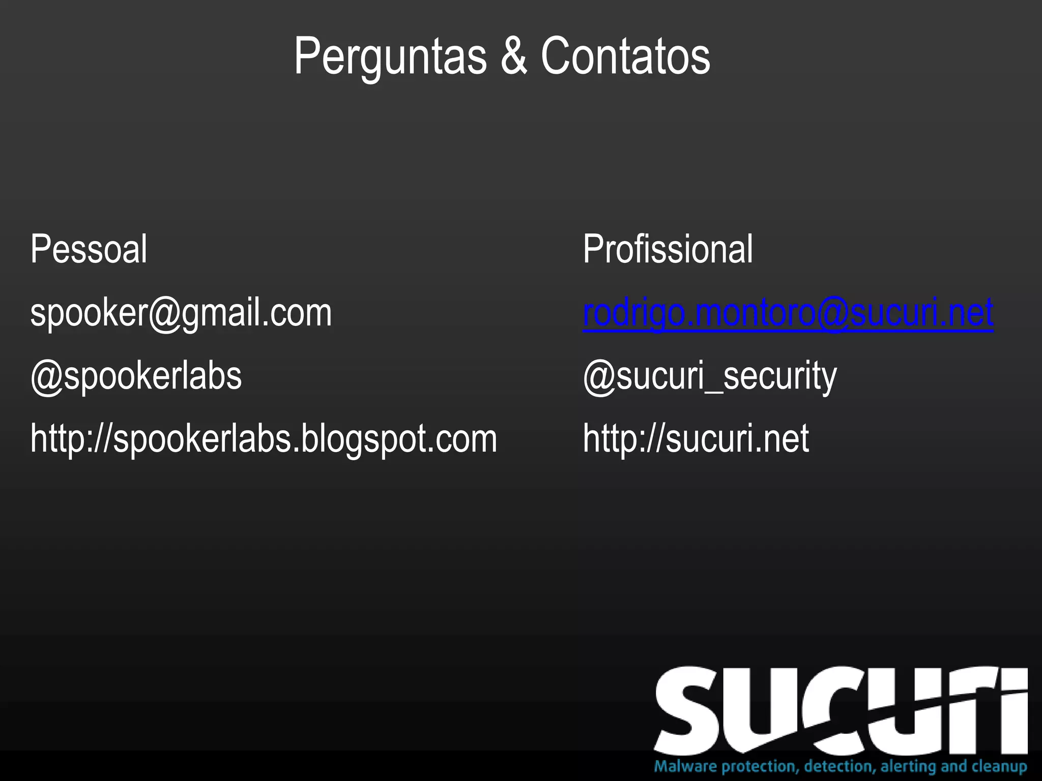 Perguntas & Contatos
Pessoal
spooker@gmail.com
@spookerlabs
http://spookerlabs.blogspot.com
Profissional
rodrigo.montoro@sucuri.net
@sucuri_security
http://sucuri.net
 