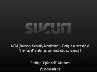 NSM (Network Security Monitoring) - Porque a invasão é
“inevitável" e alertas somente não suficiente !
Rodrigo “Sp0oKeR” Montoro
@spookerlabs
 
