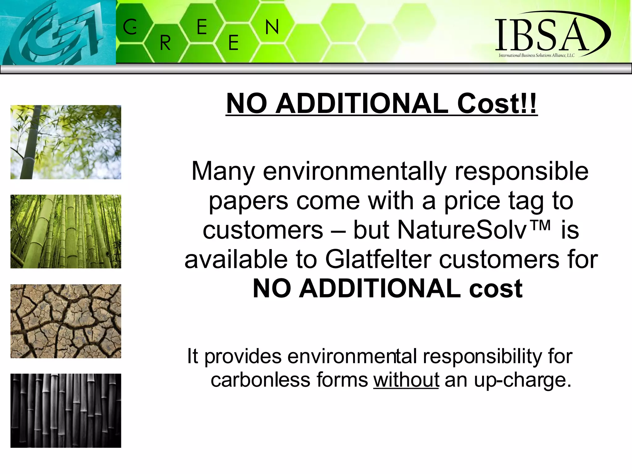 Many environmentally responsible papers come with a price tag to customers – but NatureSolv ™ is available to Glatfelter customers for  NO ADDITIONAL cost   It provides environmental responsibility for carbonless forms  without  an up-charge. NO ADDITIONAL Cost!! 