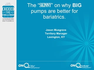 The “ SKINNY ” on why  BIG  pumps are better for bariatrics. Jason Musgrave Territory Manager Lexington, KY 