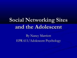 Social Networking SitesSocial Networking Sites
and the Adolescentand the Adolescent
By Nancy MarriottBy Nancy Marriott
EPR 611/Adolescent PsychologyEPR 611/Adolescent Psychology
 