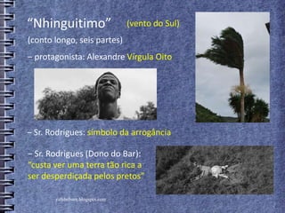 rafabebum.blogspot.com
‒ Sr. Rodrigues: símbolo da arrogância
“Nhinguitimo”
‒ protagonista: Alexandre Vírgula Oito
(vento do Sul)
(conto longo, seis partes)
‒ Sr. Rodrigues (Dono do Bar):
“custa ver uma terra tão rica a
ser desperdiçada pelos pretos”
 