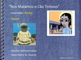 “Nós Matamos o Cão Tinhoso”
‒ narrador: Ginho
‒ Isaura
− Veterinário Sr. Duarte
rafabebum.blogspot.com
− Senhor Administrador
 