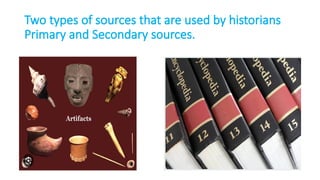 Two types of sources that are used by historians
Primary and Secondary sources.
 