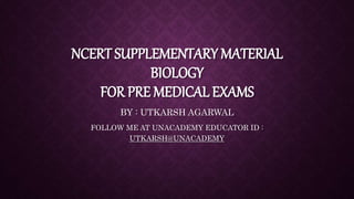 NCERT SUPPLEMENTARY MATERIAL
BIOLOGY
FOR PRE MEDICAL EXAMS
BY : UTKARSH AGARWAL
FOLLOW ME AT UNACADEMY EDUCATOR ID :
UTKARSH@UNACADEMY
 
