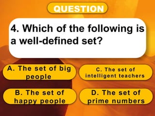 QUESTION
4. Which of the following is
a well-defined set?
A. The set of big
people
B. The set of
happy people
C. The set of
intelligent teachers
D. The set of
prime numbers
 
