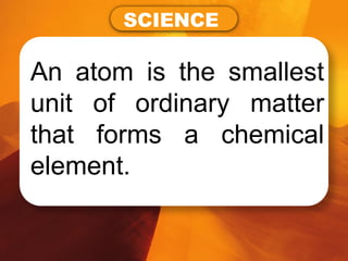 An atom is the smallest
unit of ordinary matter
that forms a chemical
element.
SCIENCE
 