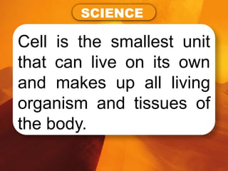 Cell is the smallest unit
that can live on its own
and makes up all living
organism and tissues of
the body.
SCIENCE
 