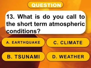 QUESTION
13. What is do you call to
the short term atmospheric
conditions?
A. EARTHQUAKE
B. TSUNAMI
C. CLIMATE
D. WEATHER
 