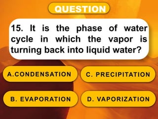 QUESTION
15. It is the phase of water
cycle in which the vapor is
turning back into liquid water?
A.CONDENSATION
B. EVAPORATION
C. PRECIPITATION
D. VAPORIZATION
 
