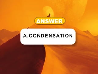 ANSWER
A.CONDENSATION
 