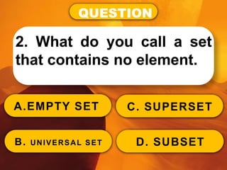QUESTION
2. What do you call a set
that contains no element.
A.EMPTY SET
B. UNIVERSAL SET
C. SUPERSET
D. SUBSET
 