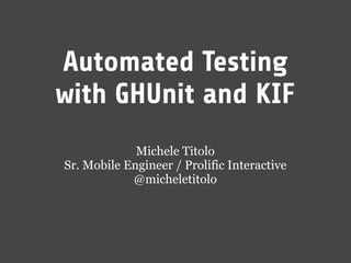 Automated Testing
with GHUnit and KIF
             Michele Titolo
Sr. Mobile Engineer / Prolific Interactive
            @micheletitolo
 