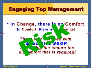 Engaging Top Management In  Change , there is no  Comfort (In  Comfort , there is no  Change) Those who succeed with Executive S&OP   are willing the endure the discomfort that is  required! Risk 