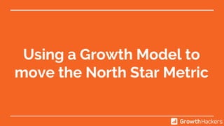Using a Growth Model to
move the North Star Metric
 