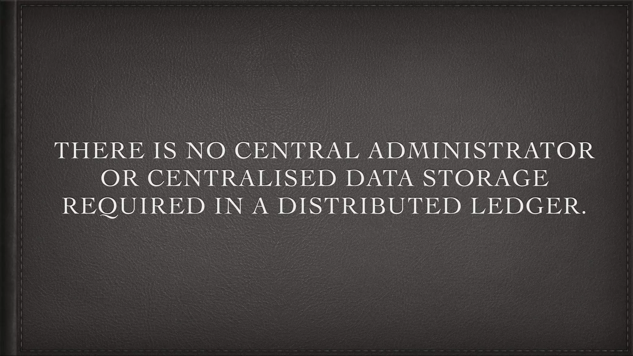 THERE IS NO CENTRAL ADMINISTRATOR
OR CENTRALISED DATA STORAGE
REQUIRED IN A DISTRIBUTED LEDGER.
 