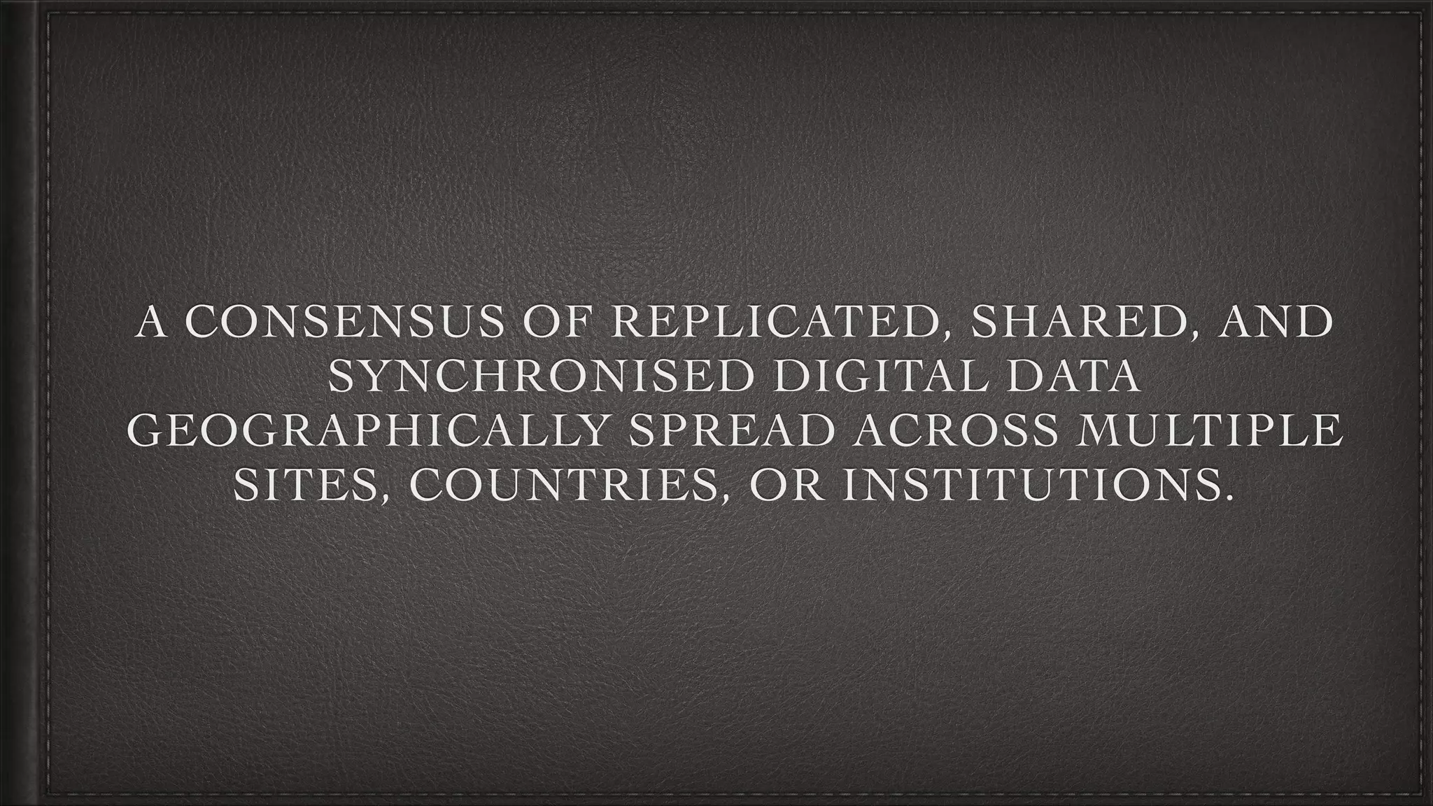 A CONSENSUS OF REPLICATED, SHARED, AND
SYNCHRONISED DIGITAL DATA
GEOGRAPHICALLY SPREAD ACROSS MULTIPLE
SITES, COUNTRIES, OR INSTITUTIONS.
 