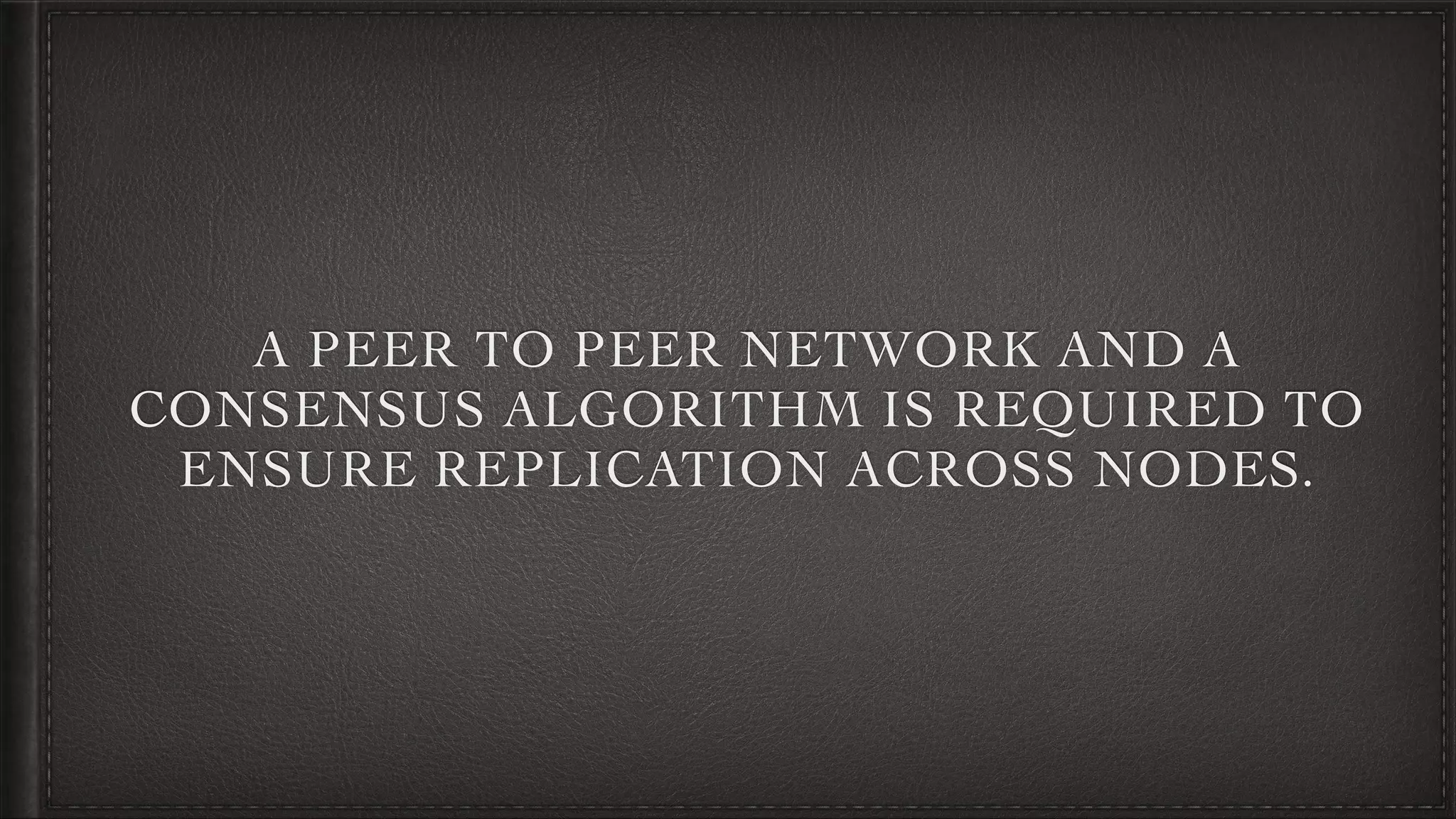 A PEER TO PEER NETWORK AND A
CONSENSUS ALGORITHM IS REQUIRED TO
ENSURE REPLICATION ACROSS NODES.
 
