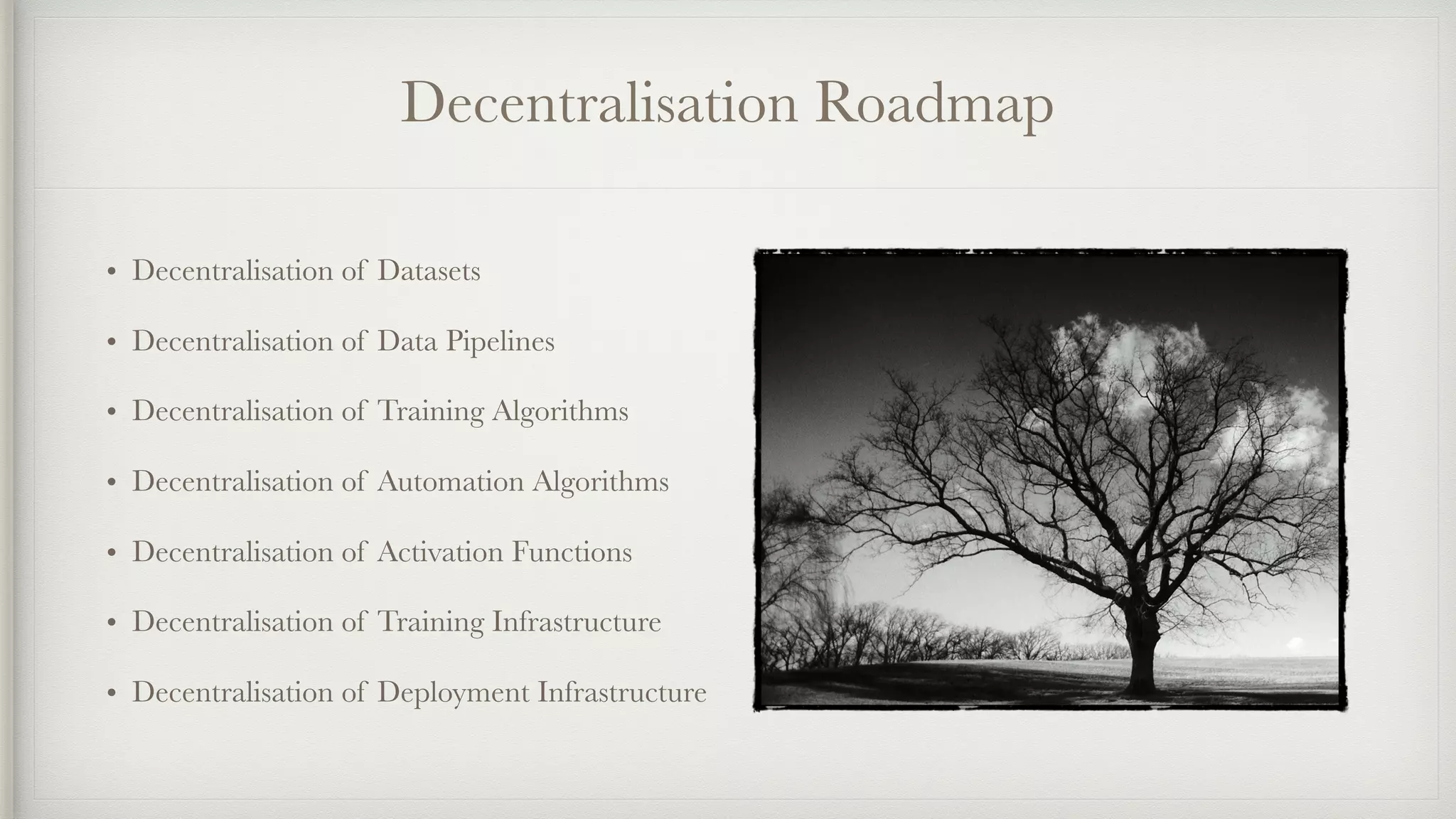Decentralisation Roadmap
• Decentralisation of Datasets
• Decentralisation of Data Pipelines
• Decentralisation of Training Algorithms
• Decentralisation of Automation Algorithms
• Decentralisation of Activation Functions
• Decentralisation of Training Infrastructure
• Decentralisation of Deployment Infrastructure
 