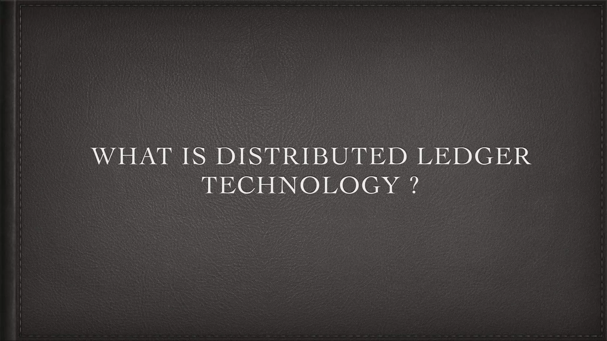 WHAT IS DISTRIBUTED LEDGER
TECHNOLOGY ?
 