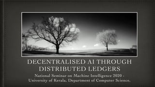 DECENTRALISED AI THROUGH
DISTRIBUTED LEDGERS
National Seminar on Machine Intelligence 2020 -
University of Kerala, Department of Computer Science,
 