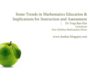 Some Trends in Mathematics Education &
Implications for Instruction and Assessment
                                 Dr Yeap Ban Har
                                         Consultant
                      New Syllabus Mathematics Series

                       www.banhar.blogspot.com
 