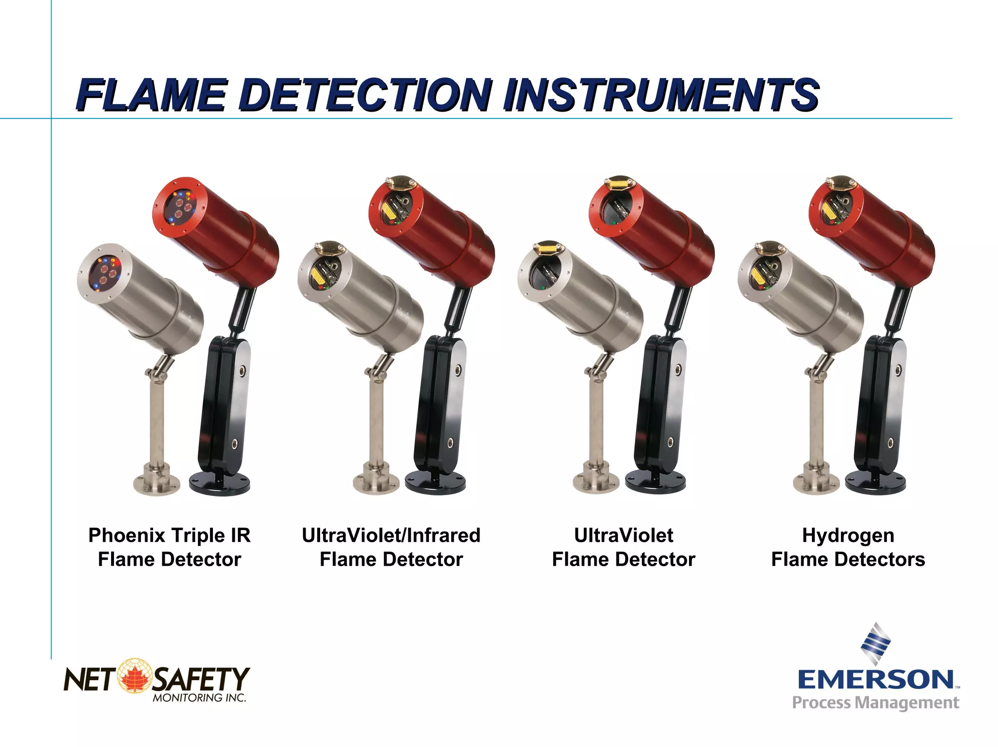 FLAME DETECTION INSTRUMENTS




Phoenix Triple IR   UltraViolet/Infrared     UltraViolet       Hydrogen
 Flame Detector       Flame Detector       Flame Detector   Flame Detectors




                                                               Slide 6
 