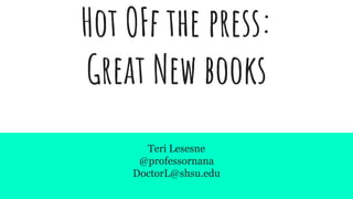 Hot OFf the press:
Great New books
Teri Lesesne
@professornana
DoctorL@shsu.edu
 