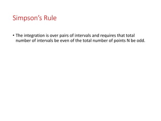 Simpson’s Rule
• The integration is over pairs of intervals and requires that total
number of intervals be even of the total number of points N be odd.
 