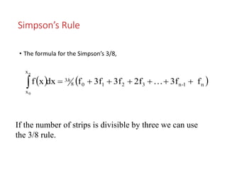 Simpson’s Rule
• The formula for the Simpson’s 3/8,
   n1-n32108
3
x
x
f3f2f3f3ffdxxf
n
0
 h
If the number of strips is divisible by three we can use
the 3/8 rule.
 