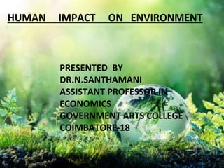 HUMAN IMPACT ON ENVIRONMENT
PRESENTED BY
DR.N.SANTHAMANI
ASSISTANT PROFESSOR IN
ECONOMICS
GOVERNMENT ARTS COLLEGE
COIMBATORE-18
 