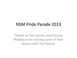 NSM Pride Parade 2013
Thanks to Tom Turner, and Chenoa
Philabaum for sharing some of their
photos with The Pantry!
 