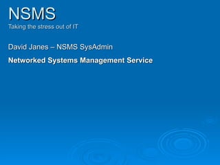 NSMS Taking the stress out of IT David Janes – NSMS SysAdmin Networked Systems Management Service 