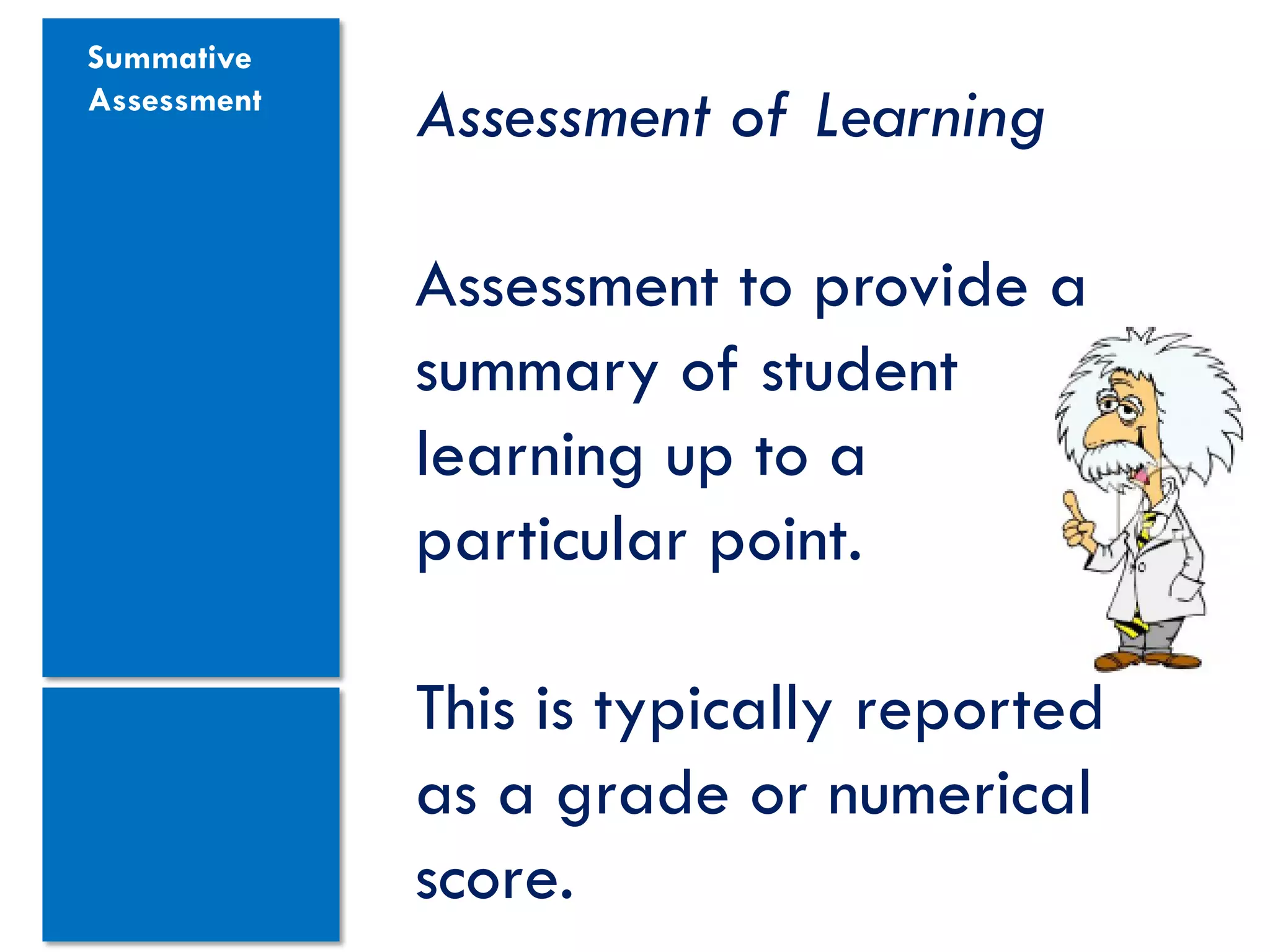 Summative
Assessment
             Assessment of Learning

             Assessment to provide a
             summary of student
             learning up to a
             particular point.

             This is typically reported
             as a grade or numerical
             score.
 