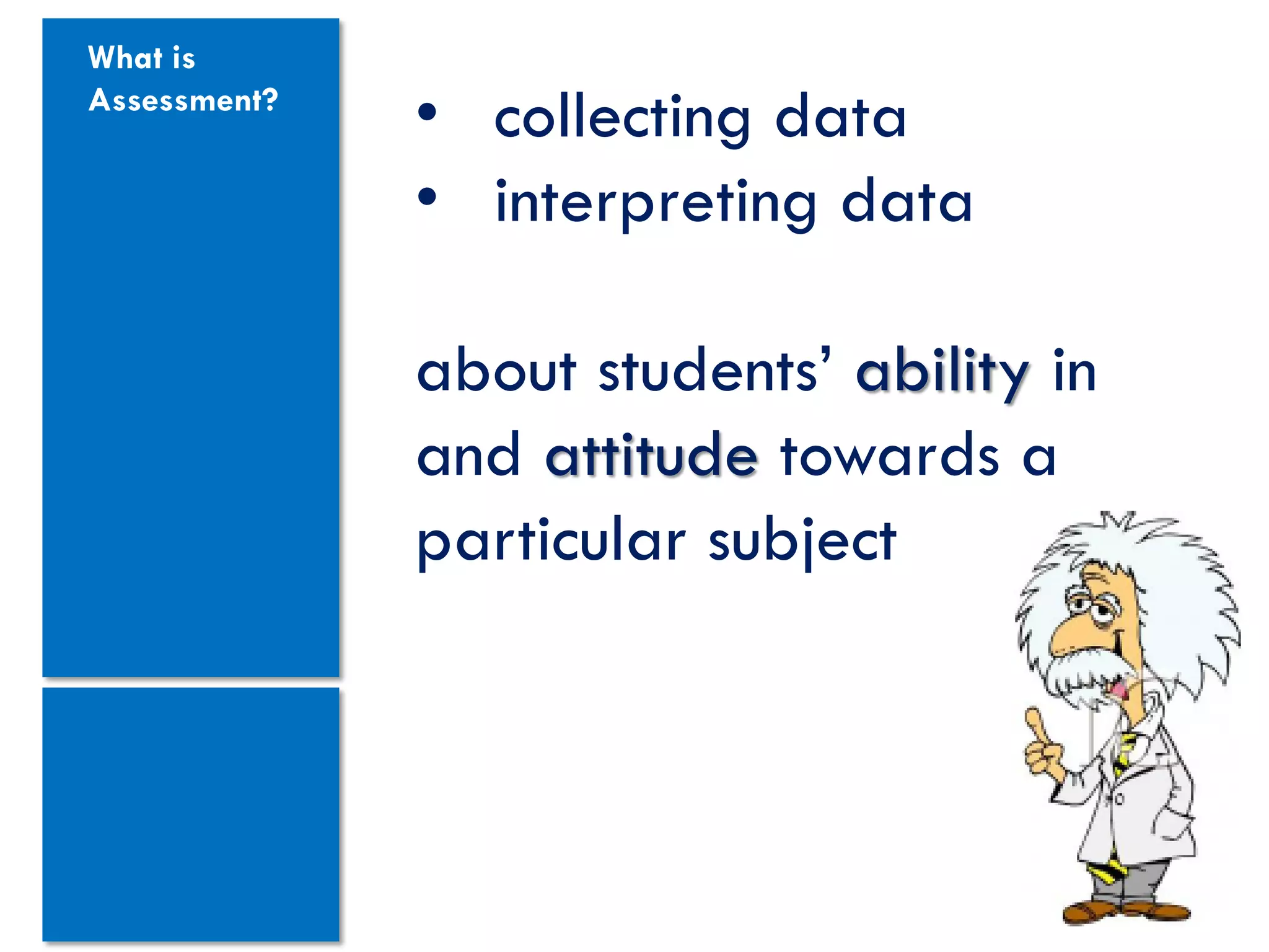 What is
Assessment?
              • collecting data
              • interpreting data

              about students’ ability in
              and attitude towards a
              particular subject
 