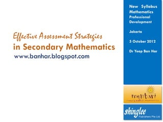 New Syllabus
                          Mathematics
                          Professional
                          Development

                          Jakarta

                          5 October 2012

                          Dr Yeap Ban Har
www.banhar.blogspot.com
 