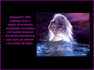 Senhores!!! Não
estamos mais à
espera de príncipes
encantados montados
em cavalos brancos!
Há muito entendemos
que esses só existem
nos contos de fadas.

 