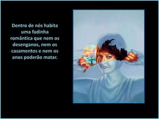 Dentro de nós habita
uma fadinha
romântica que nem os
desenganos, nem os
casamentos e nem os
anos poderão matar.

 