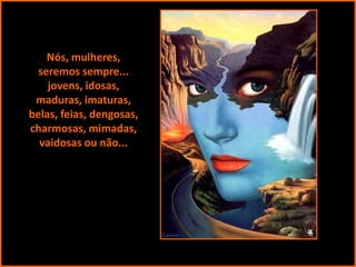 Nós, mulheres,
seremos sempre...
jovens, idosas,
maduras, imaturas,
belas, feias, dengosas,
charmosas, mimadas,
vaidosas ou não...

 