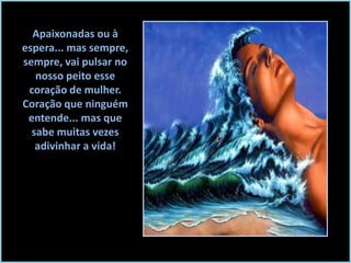 Apaixonadas ou à
espera... mas sempre,
sempre, vai pulsar no
nosso peito esse
coração de mulher.
Coração que ninguém
entende... mas que
sabe muitas vezes
adivinhar a vida!

 