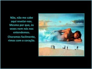 Não, não me cabe
aqui revelar-nos.
Mesmo por que, às
vezes nem nós nos
entendemos.
Choramos facilmente,
rimos com o coração.

 