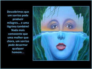 Descobrimos que
um sorriso pode
produzir
milagres... e uma
lágrima também!
Nada mais
comovente que
uma mulher que
chora, um sorriso
pode desarmar
qualquer
homem...

 