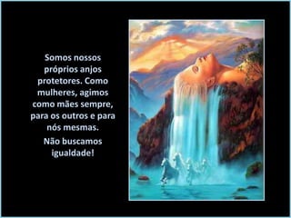 Somos nossos
próprios anjos
protetores. Como
mulheres, agimos
como mães sempre,
para os outros e para
nós mesmas.
Não buscamos
igualdade!

 