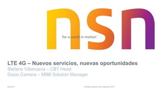 © Nokia Solutions and Networks 2013
LTE 4G – Nuevos servicios, nuevas oportunidades
Stefano Villanueva – CBT Head
Dasio Camara – MBB Solution Manager
9/4/2013
 