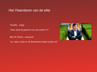 Het Vlaanderen van de elite
Terzake, vraag:
“maar staat de gewone man wel achter U?”
Bart De Wever, antwoord:
“Ja, Voka, Unizo en de Boerenbond staan achter mij”
 