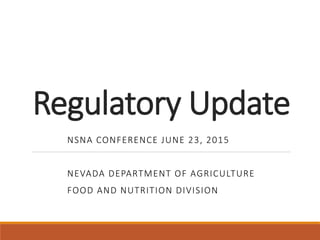 Regulatory Update
NSNA CONFERENCE JUNE 23, 2015
NEVADA DEPARTMENT OF AGRICULTURE
FOOD AND NUTRITION DIVISION
 